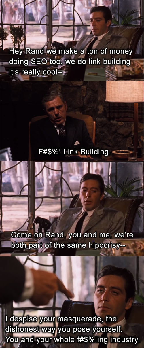Four-panel Godfather Part II meme restaging the Senator Geary scene. Michael Corleone says "Hey Rand we make a ton of money doing SEO too, we do link building it's really cool--". The senator replies "F#$%! Link Building." Michael continues "Come on Rand, you and me, we're both part of the same hipocrisy--". The senator answers "I despise your masquerade, the dishonest way you pose yourself. You and your whole f#$%!ing industry."